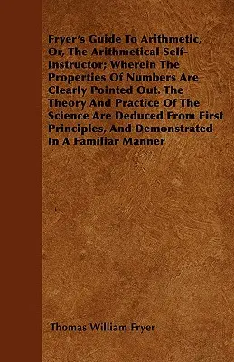Fryer's Guide To Arithmetic, Or, The Arithmetical Self-Instructor; Wherein The Properties Of Numbers Are Clearly Pointed Out. Teoria e pratica - Fryer's Guide To Arithmetic, Or, The Arithmetical Self-Instructor; Wherein The Properties Of Numbers Are Clearly Pointed Out. The Theory And Practice