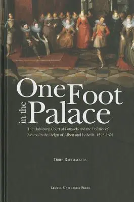 Un piede nel palazzo: La corte asburgica di Bruxelles e la politica di accesso nel regno di Alberto e Isabella, 1598-1621 - One Foot in the Palace: The Habsburg Court of Brussels and the Politics of Access in the Reign of Albert and Isabella, 1598-1621