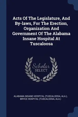 Atti della legislatura e statuto per l'erezione, l'organizzazione e il governo dell'ospedale per pazzi dell'Alabama a Tuscaloosa - Acts Of The Legislature, And By-laws, For The Erection, Organization And Government Of The Alabama Insane Hospital At Tuscaloosa
