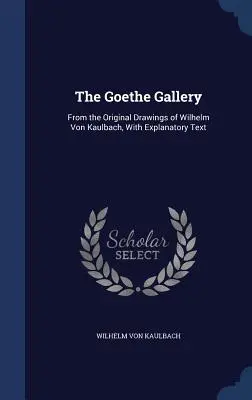 La Galleria di Goethe: Dai disegni originali di Wilhelm Von Kaulbach, con testo esplicativo - The Goethe Gallery: From the Original Drawings of Wilhelm Von Kaulbach, With Explanatory Text