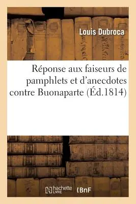 Risposta agli autori di opuscoli e di aneddoti contro Buonaparte - Rponse Aux Faiseurs de Pamphlets Et d'Anecdotes Contre Buonaparte