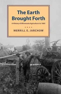 La terra portata alla luce: Una storia dell'agricoltura del Minnesota fino al 1885 - Earth Brought Forth: A History of Minnesota Agriculture to 1885