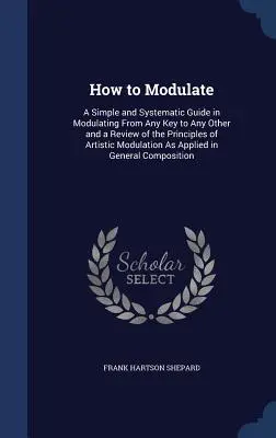 Come modulare: Una guida semplice e sistematica per modulare da qualsiasi chiave a qualsiasi altra e una rassegna dei principi della modulazione artistica. - How to Modulate: A Simple and Systematic Guide in Modulating From Any Key to Any Other and a Review of the Principles of Artistic Modul