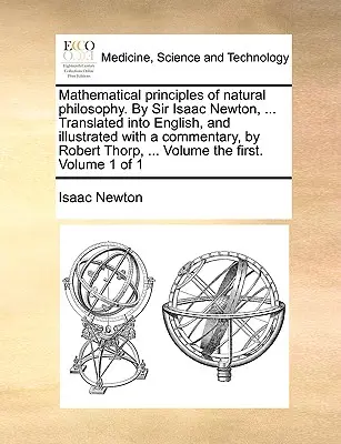 Principi matematici della filosofia naturale. di Sir Isaac Newton, ... Tradotto in inglese e illustrato con un commento di Robert Thorp. - Mathematical Principles of Natural Philosophy. by Sir Isaac Newton, ... Translated Into English, and Illustrated with a Commentary, by Robert Thorp, .