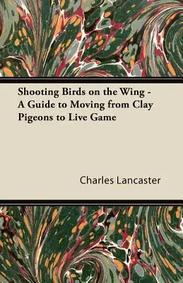 Sparare agli uccelli in volo - Guida al passaggio dai piccioni d'argilla alla selvaggina viva - Shooting Birds on the Wing - A Guide to Moving from Clay Pigeons to Live Game