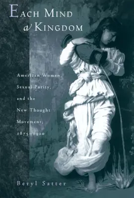 Ogni mente è un regno: Donne americane, purezza sessuale e movimento del Nuovo Pensiero, 1875-1920 - Each Mind a Kingdom: American Women, Sexual Purity, and the New Thought Movement, 1875-1920