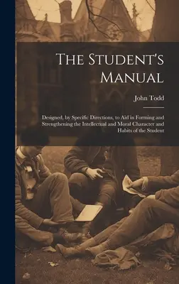 Il manuale dello studente: Progettato per aiutare, con indicazioni specifiche, a formare e rafforzare il carattere e le abitudini intellettuali e morali. - The Student's Manual: Designed, by Specific Directions, to Aid in Forming and Strengthening the Intellectual and Moral Character and Habits