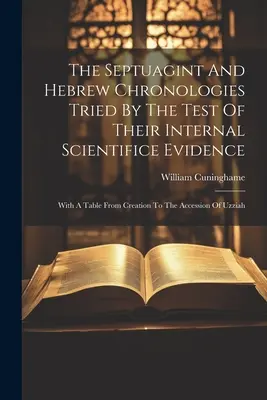 Le cronologie della Septuaginta e dell'ebraico messe alla prova delle loro prove scientifiche interne: Con una tabella dalla Creazione all'adesione di Uzziah - The Septuagint And Hebrew Chronologies Tried By The Test Of Their Internal Scientifice Evidence: With A Table From Creation To The Accession Of Uzziah