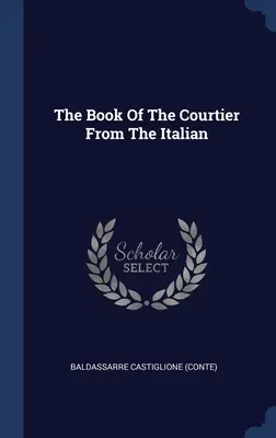 Il libro del cortigiano dall'italiano ((Conte) Baldassarre Castiglione) - The Book Of The Courtier From The Italian ((Conte) Baldassarre Castiglione)
