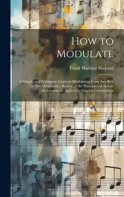 Come modulare: Una guida semplice e sistematica per modulare da qualsiasi chiave a qualsiasi altra e una rassegna dei principi della modulazione artistica. - How to Modulate: A Simple and Systematic Guide in Modulating From Any Key to Any Other and a Review of the Principles of Artistic Modul