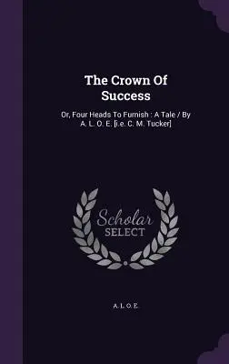 La corona del successo: O, Quattro teste da arredare: A Tale / By A. L. O. E. [cioè C. M. Tucker] - The Crown Of Success: Or, Four Heads To Furnish: A Tale / By A. L. O. E. [i.e. C. M. Tucker]
