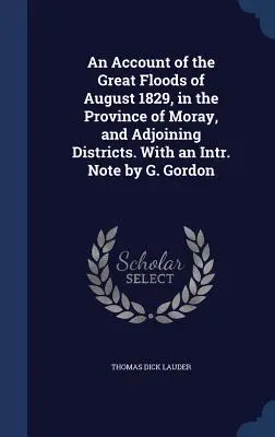 An Account of the Great Floods of August 1829, in the Province of Moray, and Adjoining Districts. Con una nota introduttiva di G. Gordon. Nota di G. Gordon - An Account of the Great Floods of August 1829, in the Province of Moray, and Adjoining Districts. With an Intr. Note by G. Gordon