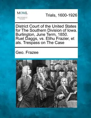 Tribunale distrettuale degli Stati Uniti per la divisione meridionale dell'Iowa. Burlington, giugno 1850. Ruel Daggs, contro Elihu Frazier, e altri. Violazione di domicilio - District Court of the United States for the Southern Division of Iowa. Burlington, June Term, 1850. Ruel Daggs, vs. Elihu Frazier, Et Als. Trespass on