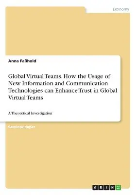 Squadre virtuali globali. Come l'uso delle nuove tecnologie dell'informazione e della comunicazione può migliorare la fiducia nei team virtuali globali: un'indagine teorica - Global Virtual Teams. How the Usage of New Information and Communication Technologies can Enhance Trust in Global Virtual Teams: A Theoretical Investi