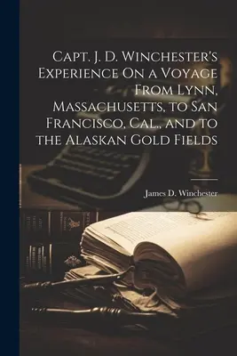 L'esperienza del capitano J. D. Winchester in un viaggio da Lynn, Massachusetts, a San Francisco, Cal. e ai campi d'oro dell'Alaska - Capt. J. D. Winchester's Experience On a Voyage From Lynn, Massachusetts, to San Francisco, Cal., and to the Alaskan Gold Fields
