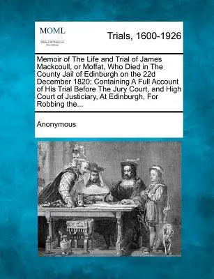 Memorie della vita e del processo di James Mackcoull, o Moffat, morto nella prigione della contea di Edimburgo il 22 dicembre 1820; contenenti un resoconto completo della sua vita e del suo processo. - Memoir of the Life and Trial of James Mackcoull, or Moffat, Who Died in the County Jail of Edinburgh on the 22d December 1820; Containing a Full Accou