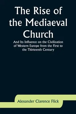 L'ascesa della Chiesa medievale e la sua influenza sulla civiltà dell'Europa occidentale dal primo al tredicesimo secolo - The Rise of the Mediaeval Church; And Its Influence on the Civilization of Western Europe from the First to the Thirteenth Century