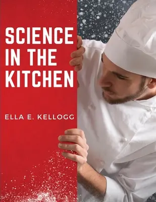 La scienza in cucina: Un trattato scientifico sulle sostanze alimentari e le loro proprietà insieme a ricette salutari - Science in the Kitchen: A Scientific Treatise On Food Substances and Their Properties Together with Wholesome Recipes