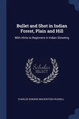 Proiettile e sparo nella foresta indiana, in pianura e in collina: Con suggerimenti per i principianti del tiro indiano - Bullet and Shot in Indian Forest, Plain and Hill: With Hints to Beginners in Indian Shooting