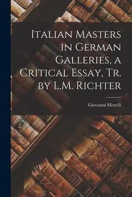 I maestri italiani nelle gallerie tedesche, un saggio critico, tr. di L.M. Richter - Italian Masters in German Galleries, a Critical Essay, Tr. by L.M. Richter