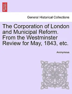 La corporazione di Londra e la riforma municipale. dalla Westminster Review del maggio 1843, ecc. - The Corporation of London and Municipal Reform. from the Westminster Review for May, 1843, Etc.