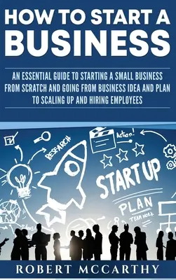 Come avviare un'impresa: Guida essenziale all'avvio di una piccola impresa da zero e al passaggio dall'idea e dal piano d'impresa alla scalata e al successo. - How to Start a Business: An Essential Guide to Starting a Small Business from Scratch and Going from Business Idea and Plan to Scaling Up and H