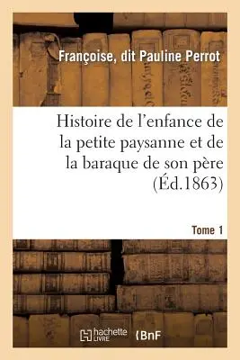 Storia dell'infanzia della piccola donna di campagna e della sua infanzia. Tomo 1: Racconto di Elle-Mme sui suoi vecchi giorni - Histoire de l'Enfance de la Petite Paysanne Et de la Baraque de Son Pre. Tome 1: , Raconte Par Elle-Mme Sur Ses Vieux Jours