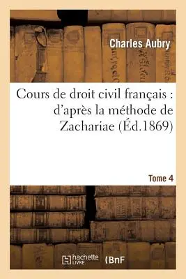 Corso di diritto civile francese: d'Aprs La Mthode de Zachariae. Tomo 4 - Cours de Droit Civil Franais: d'Aprs La Mthode de Zachariae. Tome 4