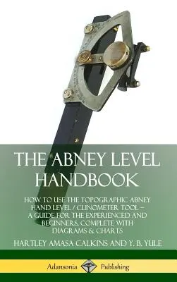 Il manuale della livella Abney: Come utilizzare la livella manuale topografica Abney / strumento clinometrico - Una guida per esperti e principianti, completa di - The Abney Level Handbook: How to Use the Topographic Abney Hand Level / Clinometer Tool - A Guide for the Experienced and Beginners, Complete wi