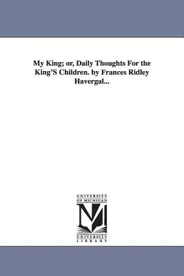 My King; or, Daily Thoughts For the King's Children (Il mio re; o pensieri quotidiani per i figli del re) di Frances Ridley Havergal... - My King; or, Daily Thoughts For the King'S Children. by Frances Ridley Havergal...