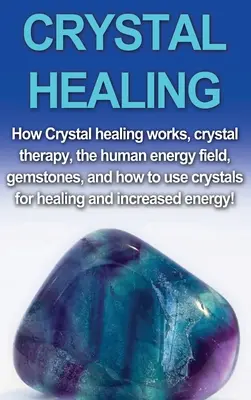 Guarigione con i cristalli: Come funziona la guarigione con i cristalli, la cristalloterapia, il campo energetico umano, le gemme, e come usare i cristalli per la guarigione e il - Crystal Healing: How crystal healing works, crystal therapy, the human energy field, gemstones, and how to use crystals for healing and