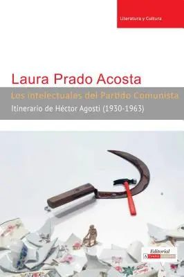 Gli intellettuali del Partito Comunista: Itinerario di Hctor Agosti (1930-1963) - Los intelectuales del Partido Comunista: Itinerario de Hctor Agosti (1930-1963)