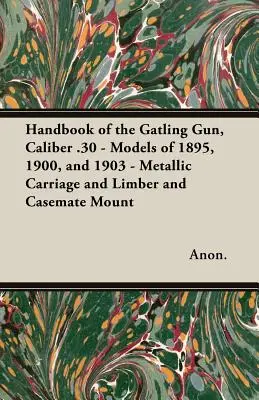 Manuale del cannone Gatling, calibro .30 - Modelli del 1895, 1900 e 1903 - Carrello metallico e supporto di armatura e casematte - Handbook of the Gatling Gun, Caliber .30 - Models of 1895, 1900, and 1903 - Metallic Carriage and Limber and Casemate Mount