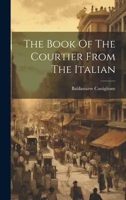 Il libro del cortigiano dall'italiano ((Conte) Baldassarre Castiglione) - The Book Of The Courtier From The Italian ((Conte) Baldassarre Castiglione)