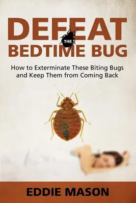 Sconfiggere la cimice del letto: come sterminare questi insetti mordaci e impedirne il ritorno - Defeat the Bedtime Bug: How to Exterminate These Biting Bugs and Keep Them from Coming Back