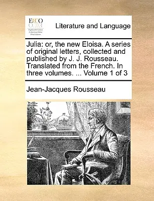 Julia: O, la nuova Eloisa. una serie di lettere originali, raccolte e pubblicate da J. J. Rousseau. Tradotto dal francese - Julia: Or, the New Eloisa. a Series of Original Letters, Collected and Published by J. J. Rousseau. Translated from the Frenc