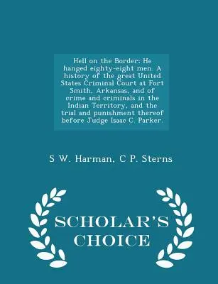 L'inferno al confine; Impiccò ottantotto uomini. Storia del grande tribunale penale degli Stati Uniti a Fort Smith, Arkansas, e del crimine e della criminalità. - Hell on the Border; He hanged eighty-eight men. A history of the great United States Criminal Court at Fort Smith, Arkansas, and of crime and criminal