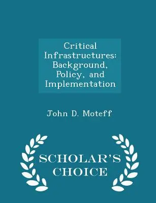 Infrastrutture critiche: Contesto, politica e implementazione - Edizione a scelta dello studioso - Critical Infrastructures: Background, Policy, and Implementation - Scholar's Choice Edition