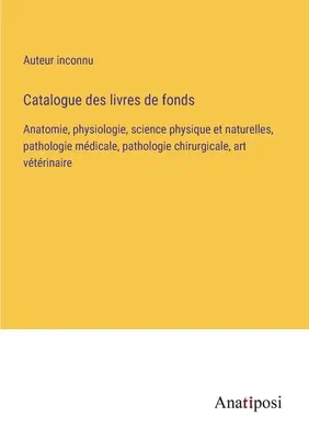 Catalogo dei libri: Anatomia, fisiologia, scienze fisiche e naturali, patologia medica, patologia chirurgica, arte veterinaria - Catalogue des livres de fonds: Anatomie, physiologie, science physique et naturelles, pathologie mdicale, pathologie chirurgicale, art vtrinaire
