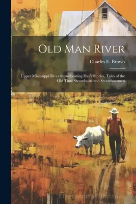 Old Man River; Storie di un giorno di navigazione sull'Upper Mississippi River, racconti dei battelli a vapore e dei battellieri di una volta - Old Man River; Upper Mississippi River Steamboating Day's Stories, Tales of the old Time Steamboats and Steamboatmen