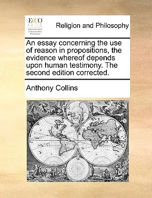 An Essay Concerning the Use of Reason in Propositions, the Evidence Whereof Depends Upon Human Testimony. la seconda edizione corretta. - An Essay Concerning the Use of Reason in Propositions, the Evidence Whereof Depends Upon Human Testimony. the Second Edition Corrected.