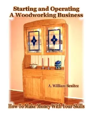 Avviare e gestire un'attività di lavorazione del legno: Come fare soldi con le proprie abilità - Starting and Operating A Woodworking Business: How To Make Money With Your Skills