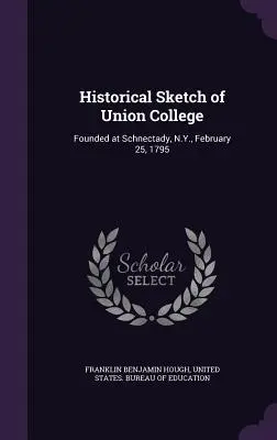 Schizzo storico dell'Union College: Fondato a Schnectady, N.Y., il 25 febbraio 1795 - Historical Sketch of Union College: Founded at Schnectady, N.Y., February 25, 1795