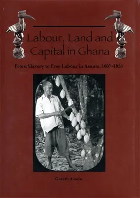 Lavoro, terra e capitale in Ghana: Dalla schiavitù al lavoro libero ad Asante, 1807-1956 - Labour, Land and Capital in Ghana: From Slavery to Free Labour in Asante, 1807-1956