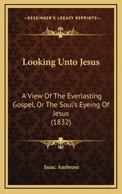 Guardando a Gesù: Una visione del Vangelo eterno, o lo sguardo dell'anima su Gesù (1832) - Looking Unto Jesus: A View Of The Everlasting Gospel, Or The Soul's Eyeing Of Jesus (1832)