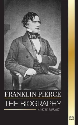 Franklin Pierce: La biografia del 14° presidente americano, la sua lotta per porre fine alla schiavitù e la battaglia con l'Unione e il Congresso - Franklin Pierce: The biography of the 14th American president, his struggle to end slavery, and battle with the Union and Congress