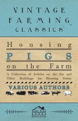 Alloggiare i maiali in fattoria - Una raccolta di articoli sulla stalla e altri edifici per ospitare i suini - Housing Pigs on the Farm - A Collection of Articles on the Sty and Other Buildings for Housing Swine