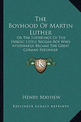 La fanciullezza di Martin Lutero: O le sofferenze dell'eroico ragazzino mendicante che in seguito divenne il grande riformatore tedesco - The Boyhood Of Martin Luther: Or The Sufferings Of The Heroic Little Beggar-Boy Who Afterwards Became The Great German Reformer