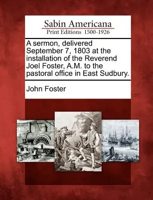 Sermone pronunciato il 7 settembre 1803 in occasione dell'insediamento del reverendo Joel Foster, A.M. all'ufficio pastorale di East Sudbury. - A Sermon, Delivered September 7, 1803 at the Installation of the Reverend Joel Foster, A.M. to the Pastoral Office in East Sudbury.