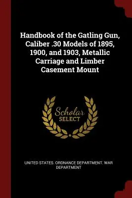 Manuale del cannone Gatling, calibro .30 Modelli del 1895, 1900 e 1903, carrello metallico e montatura a traliccio - Handbook of the Gatling Gun, Caliber .30 Models of 1895, 1900, and 1903, Metallic Carriage and Limber Casement Mount